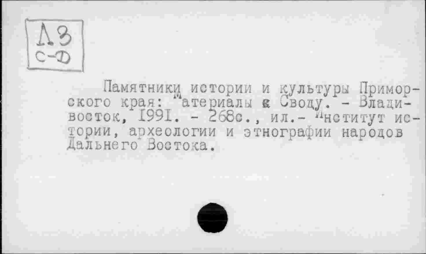 ﻿Памятники истории и культуры Пример ского края: атериалы к Вводу. - Владивосток, 1991. - 268с., ил.- Институт ис тории, археологии и этнографии народов дальнего'’ Востока.